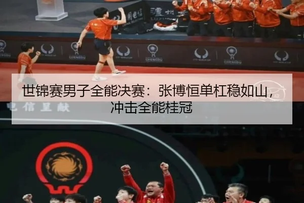 世锦赛男子全能决赛：张博恒单杠稳如山，冲击全能桂冠