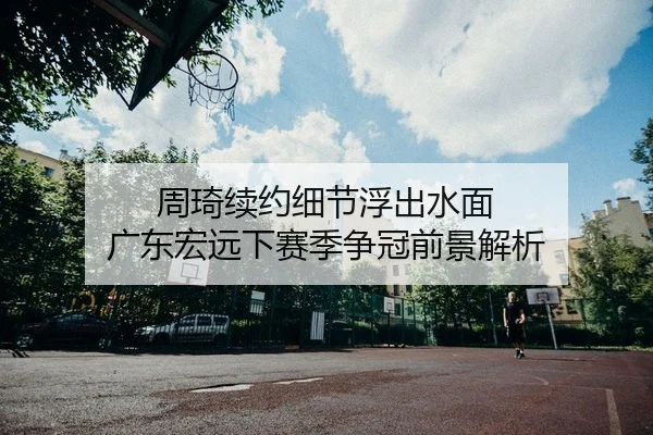 周琦续约细节浮出水面 广东宏远下赛季争冠前景解析